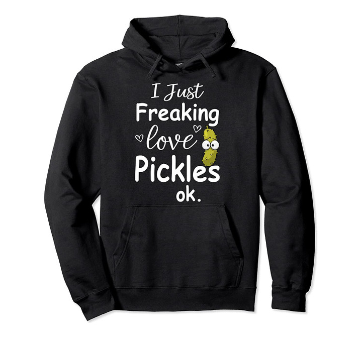 I Just Freaking Love Pickles Ok Hoodie | Cool Pickles Gift Pullover Hoodie, T-Shirt, Sweatshirt