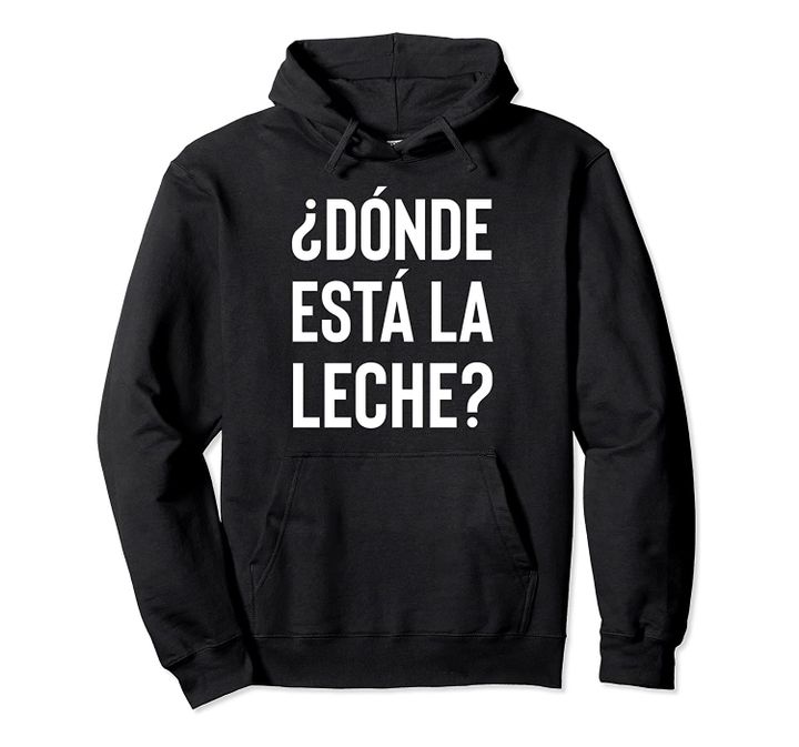 Spanish Donde Esta La Leche Where Is The Milk Latino Gift Pullover Hoodie, T-Shirt, Sweatshirt