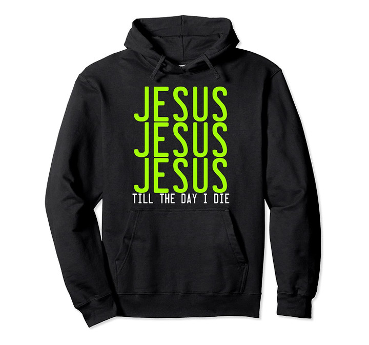 Jesus Jesus Jesus Till the Day I Die Pullover Hoodie, T-Shirt, Sweatshirt