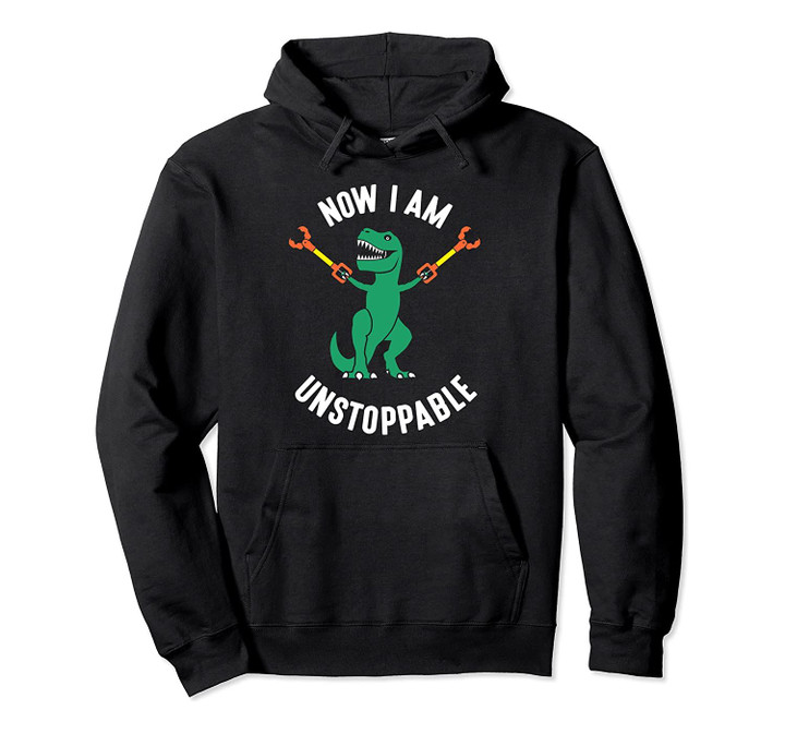 T-Rex Now I Am Unstoppable Funny Pullover Hoodie, T-Shirt, Sweatshirt