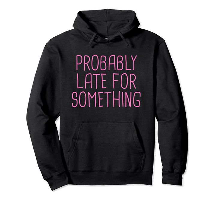Probably Late For Something Funny Meme Saying Quote Gift Pullover Hoodie, T-Shirt, Sweatshirt