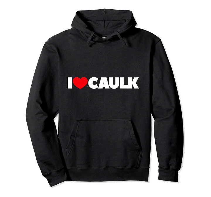 I Love (Heart) Caulk Pullover Hoodie, T-Shirt, Sweatshirt