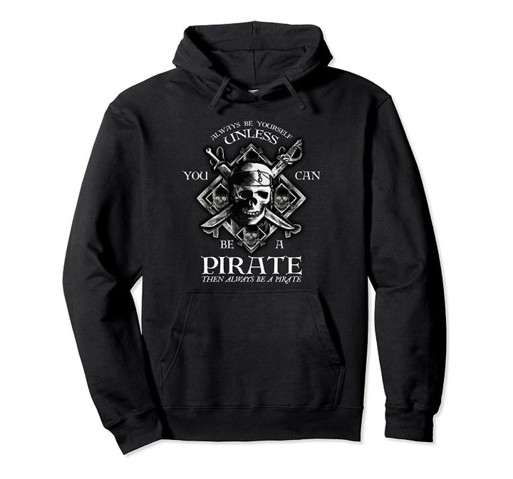 Always Be Yourself Unless You Can Be A Pirate Funny Hoodie, T-Shirt, Sweatshirt