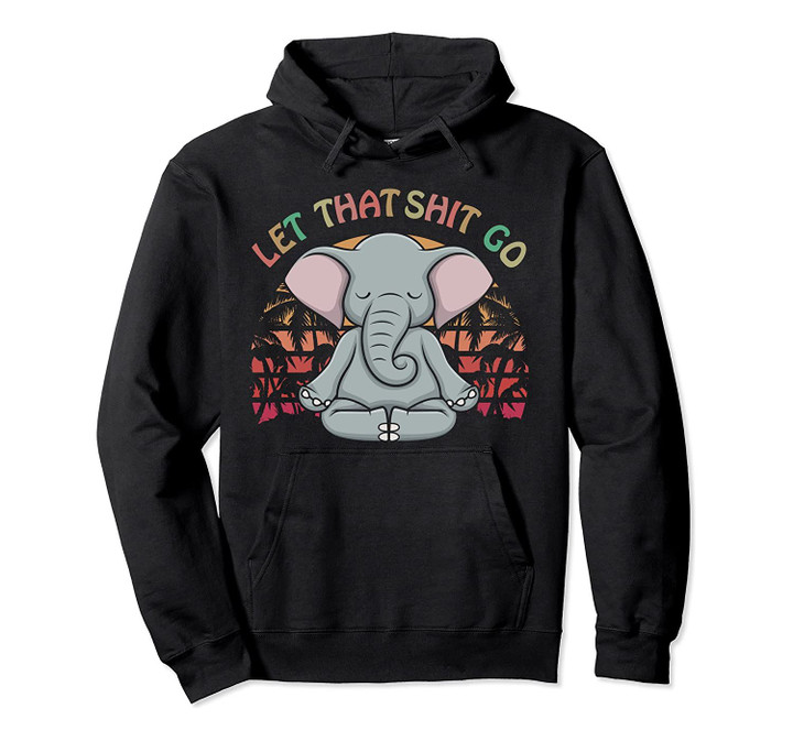 Let that Shit Go Elephant Gifts Elephant Lovers Namaste Yoga Pullover Hoodie, T-Shirt, Sweatshirt