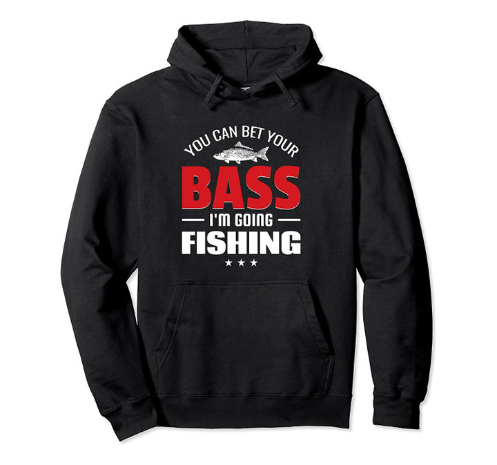 You Can Bet Your Bass I'm Going Fishing Funny Gift Pullover Hoodie, T-Shirt, Sweatshirt