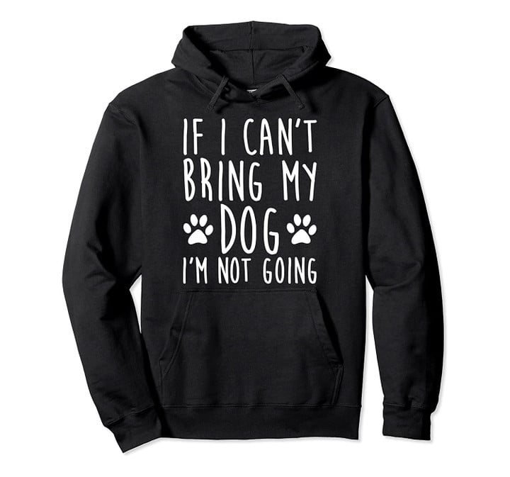 If I Can't Bring My Dog I'm Not Going Dog Hoodie, T-Shirt, Sweatshirt