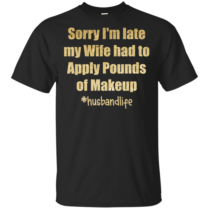 Sorry I_m Late My Wife Had To Apply Pounds Of Makeup Funny Husband Life Shirt