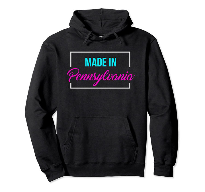 Birthday gift Born in or Made in Pennsylvania Christmas gift Pullover Hoodie, T Shirt, Sweatshirt