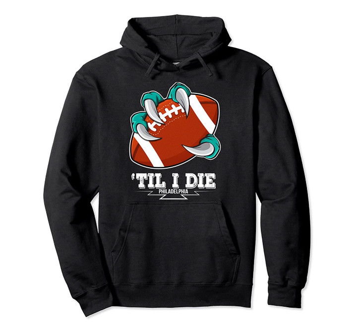 Philadelphia - "Til I Die - Eagle Claw Holding Football Gift Pullover Hoodie, T Shirt, Sweatshirt