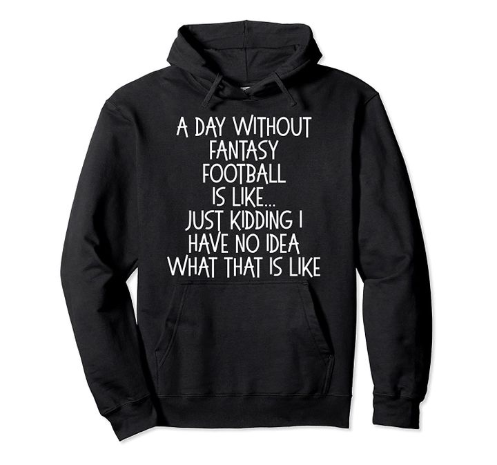 Funny A Day Without Fantasy Football is Like Just Kidding Pullover Hoodie, T Shirt, Sweatshirt