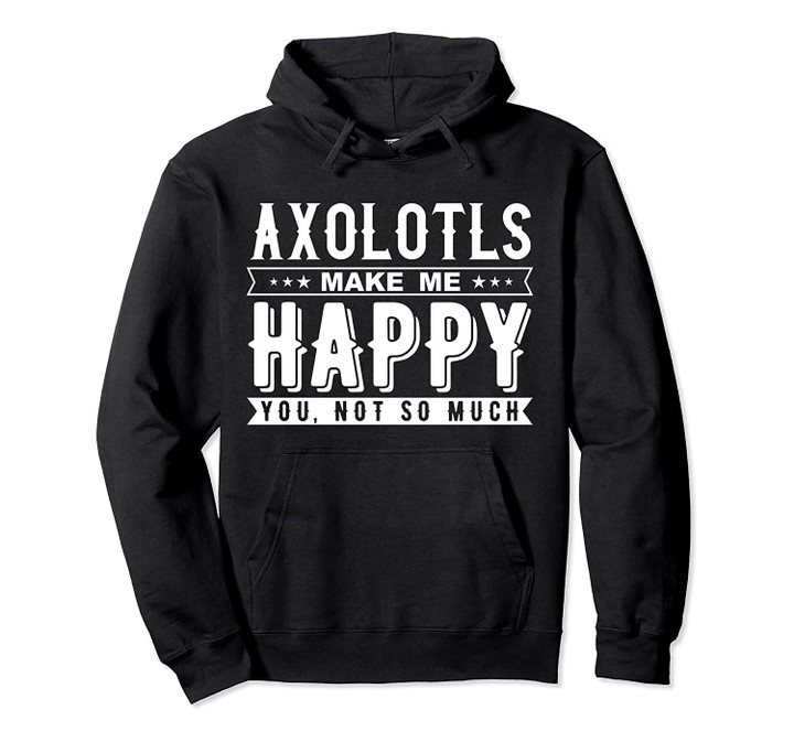Axolotls Make Me Happy You Not So Much Funny Pullover Hoodie, T Shirt, Sweatshirt