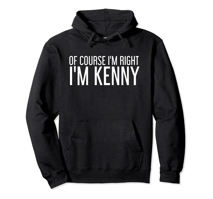 OF COURSE I'M RIGHT I'M KENNY Funny Personalized Name Gift Pullover Hoodie, T Shirt, Sweatshirt