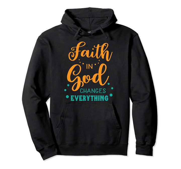 Faith in God changes everything Show Christian Faith Quote Pullover Hoodie, T Shirt, Sweatshirt