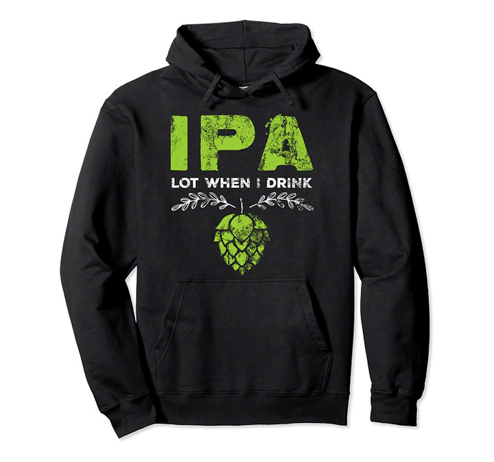 IPA Lot When I Drink Funny Beer Drinker's Pun Distressed Pullover Hoodie, T Shirt, Sweatshirt