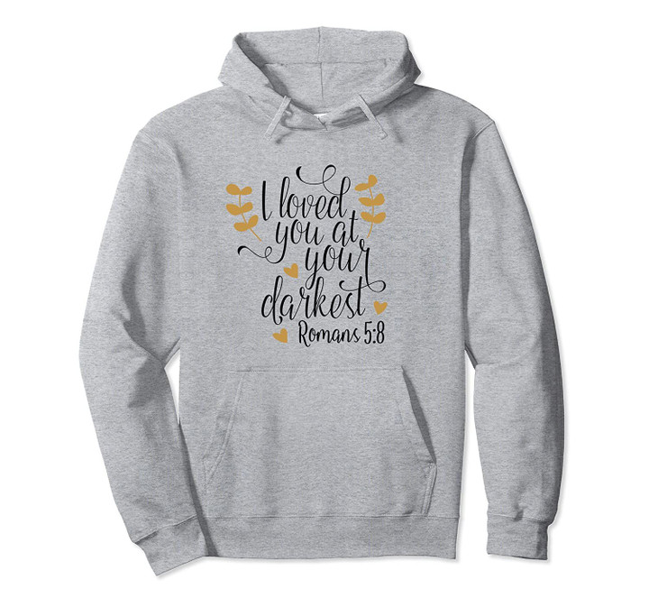 Romans 5:8 I Loved You At Your Darkest Pullover Hoodie, T Shirt, Sweatshirt