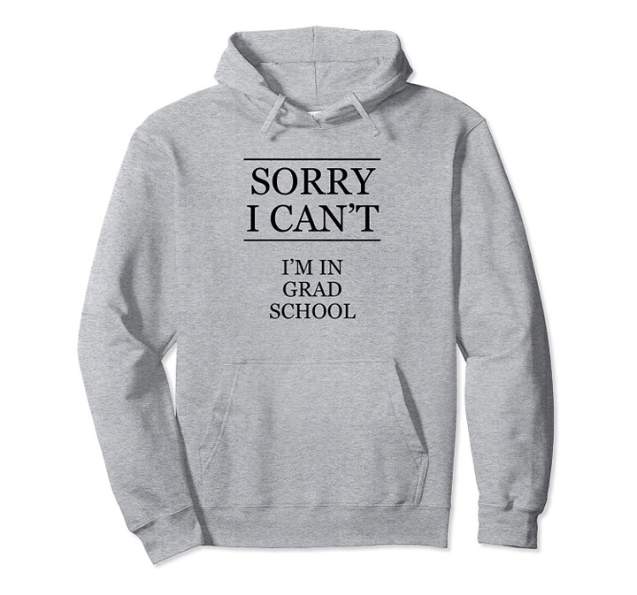 SORRY I CAN'T - I'm in GRAD SCHOOL | Funny Pullover Hoodie, T Shirt, Sweatshirt