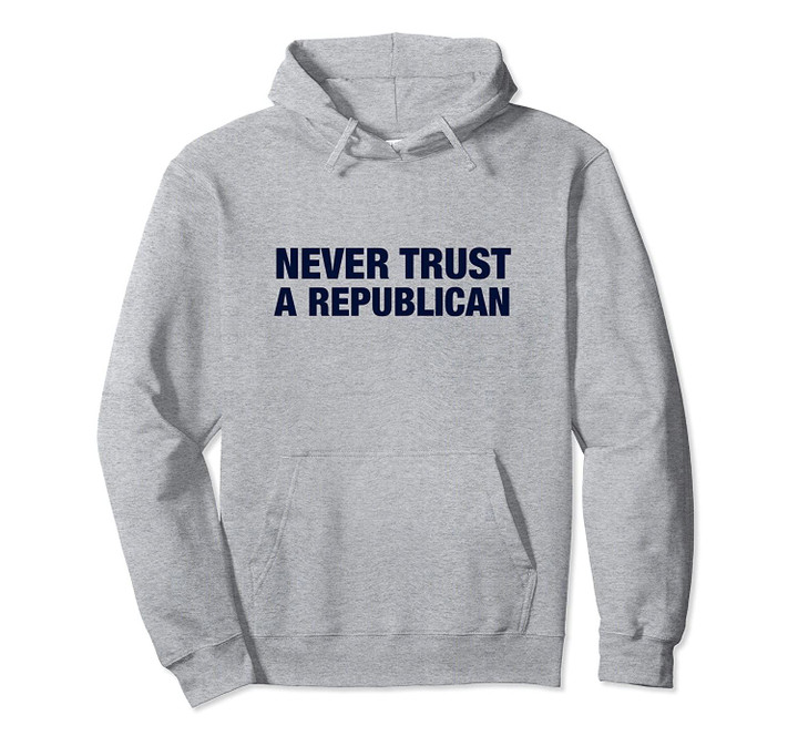 NEVER TRUST A REPUBLICAN Pullover Hoodie, T Shirt, Sweatshirt
