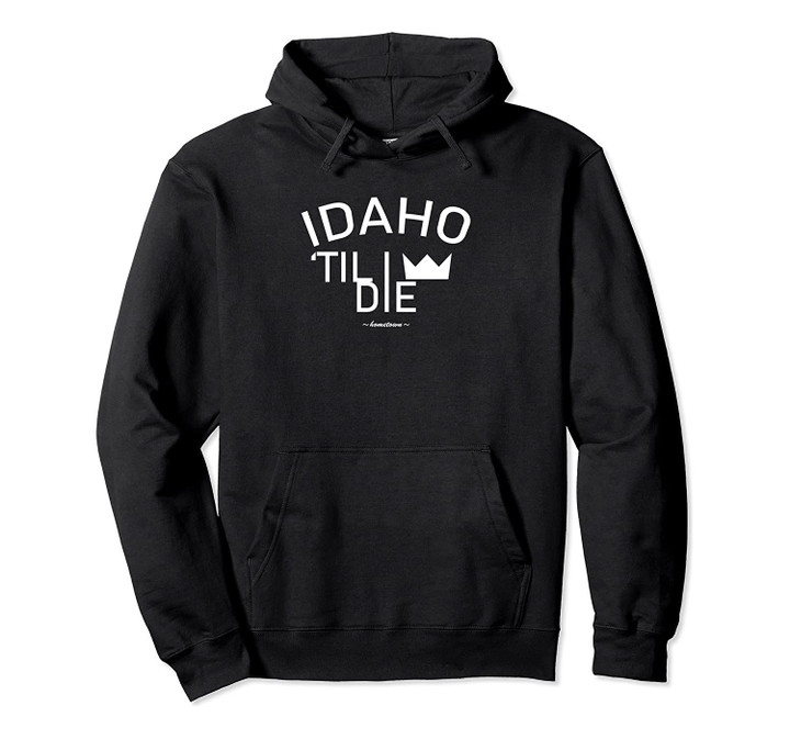 Idaho Till I Die Home Town Hero Pullover Hoodie, T Shirt, Sweatshirt