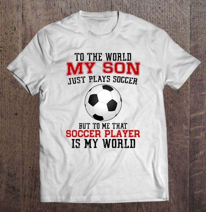 To The World My Son Just Plays Soccer But To Me That Soccer Player Is My World White Version Sport T Shirt