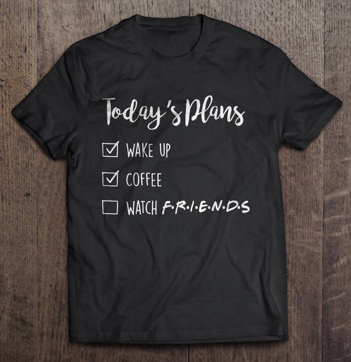 Today's Plans Wake Up Coffee Watch Friends coffee Friends Today's Plans Wake up watch friends T Shirt