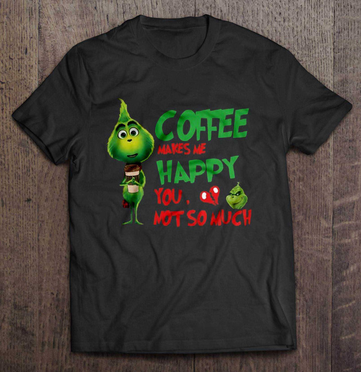 Coffee Makes Me Happy You Not So Much Grinch Version Grinch T Shirt