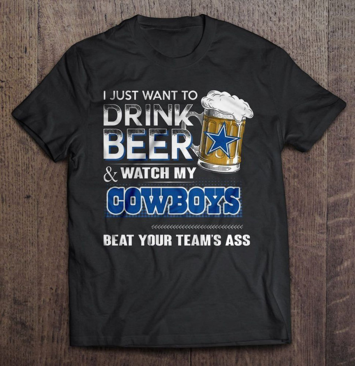 I Just Want To Drink Beer And Watch My Cowboys Beat Your Team's Ass Version2 NFL T Shirt