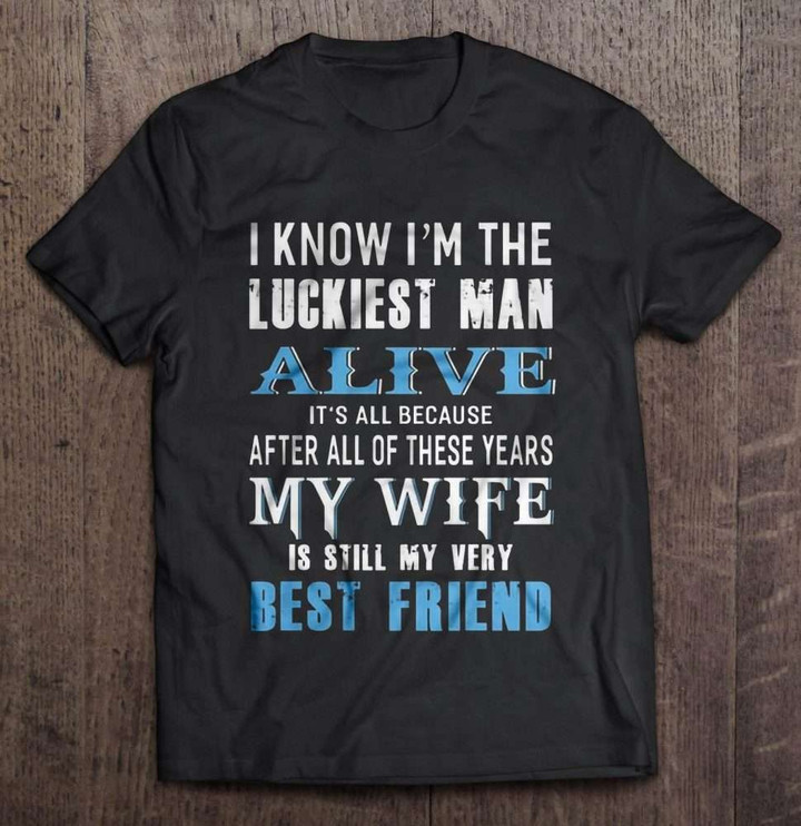 I Know I'm The Luckiest Man Alive It's All Because After All Of These Years My Wife Is Still My Best Frined Wife T Shirt
