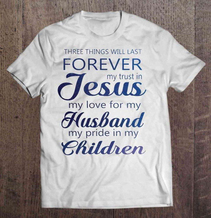 Three Things Will Last Forever My Trust In Jesus My Love For My Husband My Pride In My Children Husband T Shirt