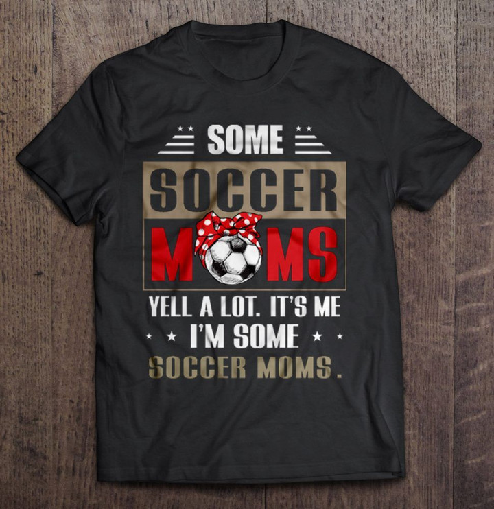 Some Soccer Moms Yell A Lot It's Me I'm Some Soccer Moms Sport T Shirt