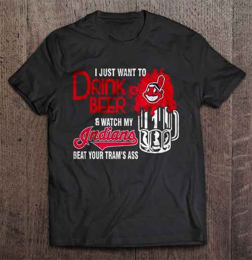 I Just Want To Drink Beer And Watch My Indians Beat Your Teams Ass Version2 MLB T Shirt