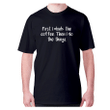 First I Drink The Coffee Then I Do The Things XM0709273CL T-Shirt