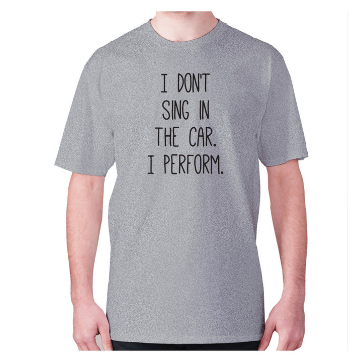 I Do Not Sing In The Car I Perform XM0709382CL T-Shirt