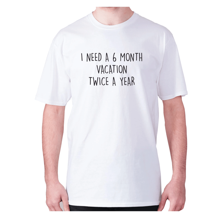 I Need A 6 Month Vacation Twice A Year XM0709421CL T-Shirt