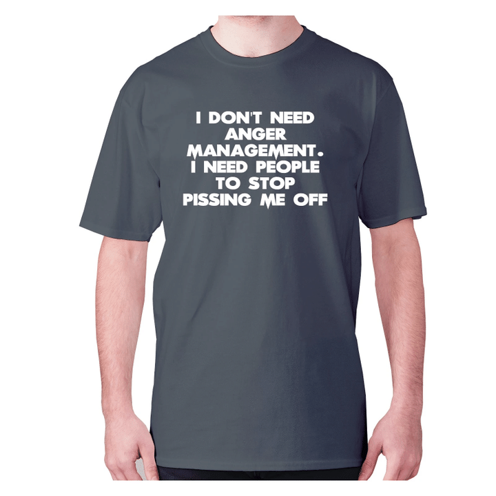 I Do Not Need Anger Management I Need People To Stop Pissing Me Off XM0709380CL T-Shirt