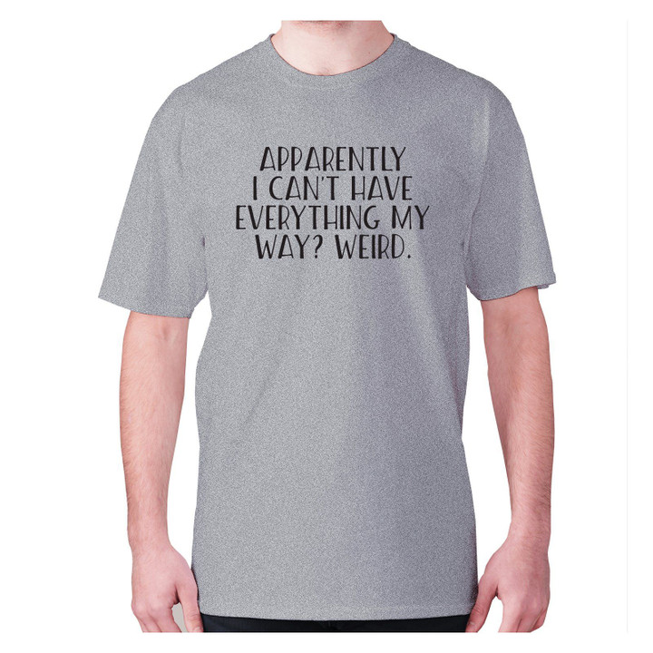 Apparently I Can Not Have Everything My Way Weird XM0709140CL T-Shirt