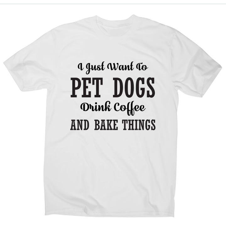 I Just Want To Pet Dogs Drink Coffee And Bake Things Funny XM0709399CL T-Shirt