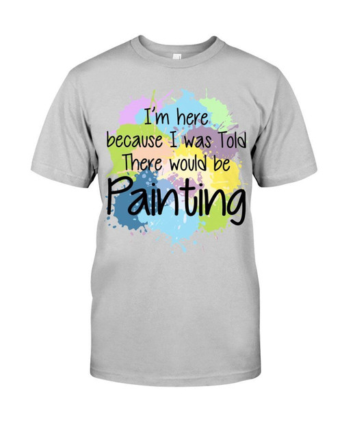 Im Here Because I Was Told There Would Be Painting Gift For Color Lovers Guys Tee
