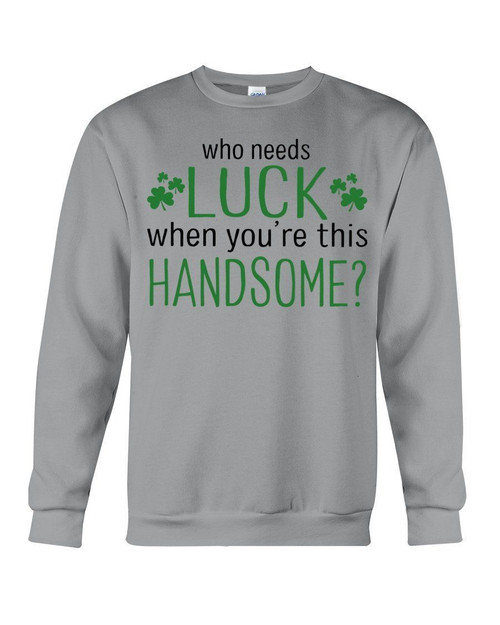 St Patrick's Day Who Needs Luck When U're Handsome Sweatshirt