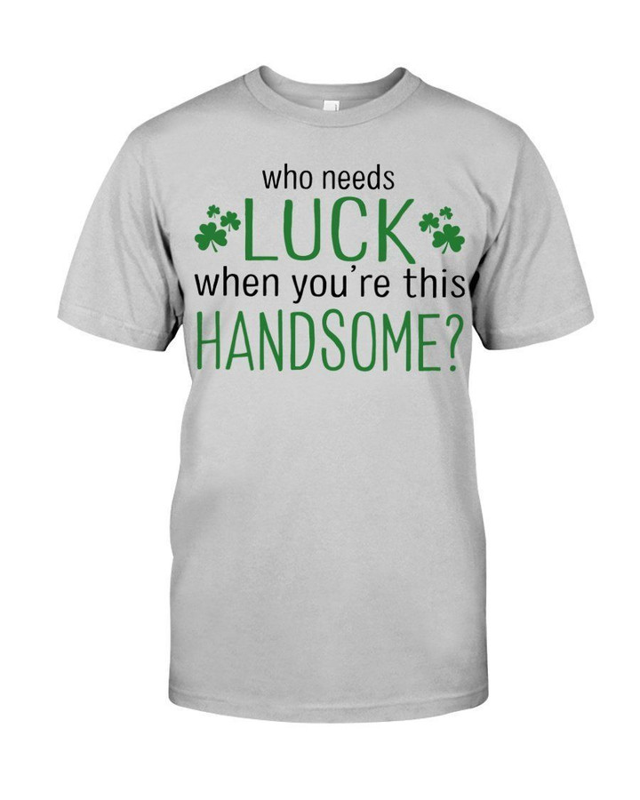 St Patrick's Day Who Needs Luck When U're Handsome Guys Tee