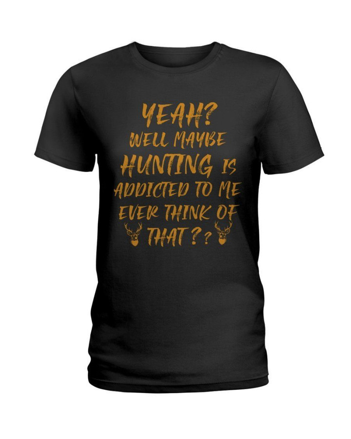Yeah Well Maybe Hunting Is Addicted To Me Ever Think Of That Ladies Tee