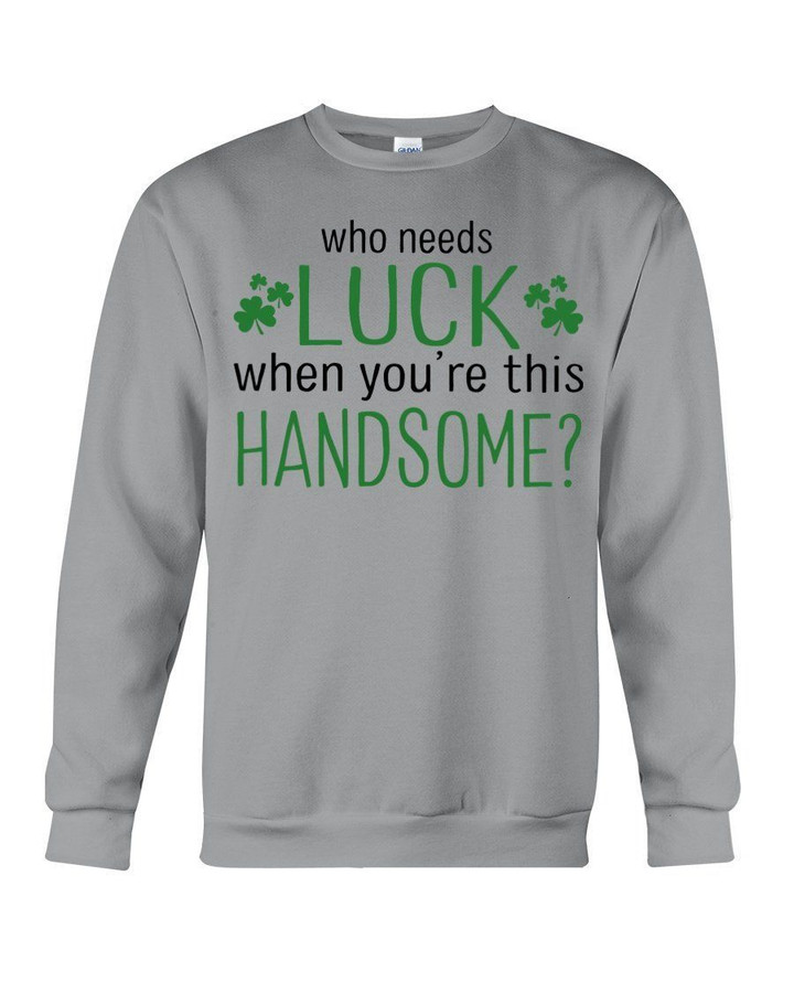 St Patrick's Day Who Needs Luck When U're Handsome Sweatshirt