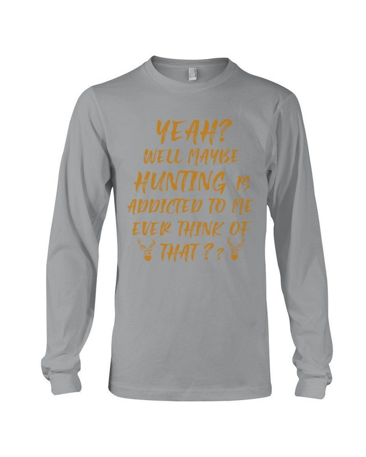 Yeah Well Maybe Hunting Is Addicted To Me Ever Think Of That Unisex Long Sleeve
