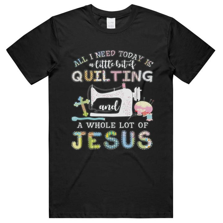 All I Need Today Is A Little Bit Of Quilting Jesus Christian t-shirt- hoodie- long sleeve tee Unisex T-Shirts