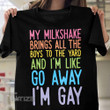 LGBT My Milkshake Brings All The Boys to The Yard and I'm Like Go Away I'm Gay LGBT Pride Rainbow Graphic Unisex T Shirt, Sweatshirt, Hoodie Size S - 5XL Graphic Unisex T Shirt, Sweatshirt, Hoodie Size S - 5XL