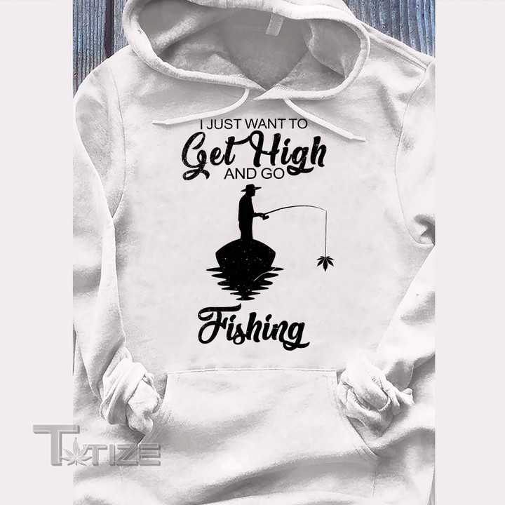 Weed I Just Want To Get High And Go Fishing Graphic Unisex T Shirt, Sweatshirt, Hoodie Size S - 5XL