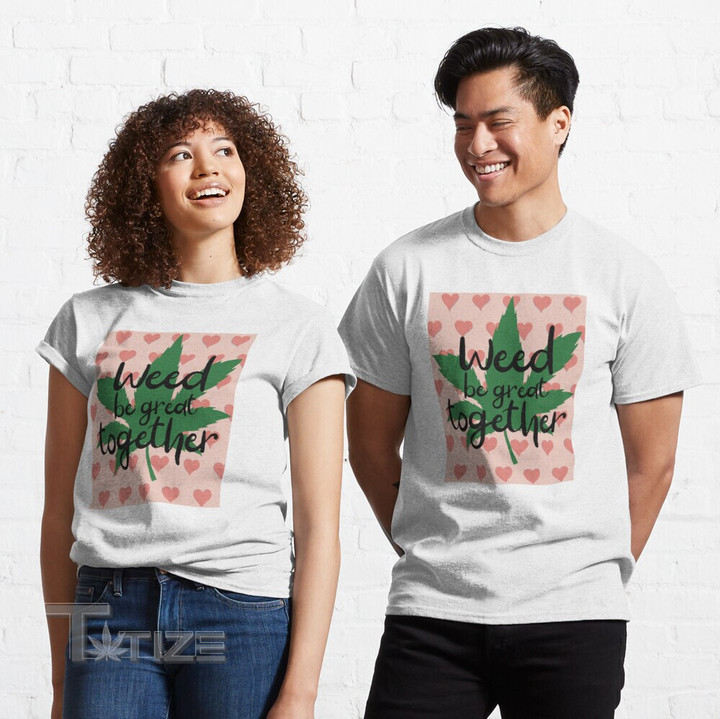 Weed be great together pun stoner Valentine Graphic Unisex T Shirt, Sweatshirt, Hoodie Size S - 5XL