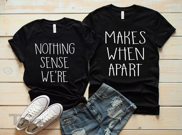 Couple Shirts Nothing Makes Sense When We're Apart Matching Couple, Valentine Gifts Graphic Unisex T Shirt, Sweatshirt, Hoodie Size S - 5XL