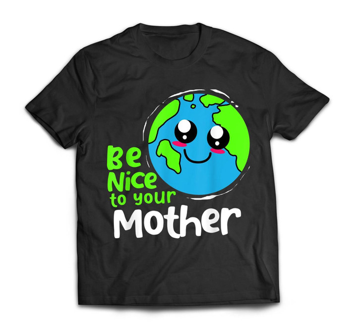 Be Nice To Your Mother Earth Day Custom Graphic T-Shirt