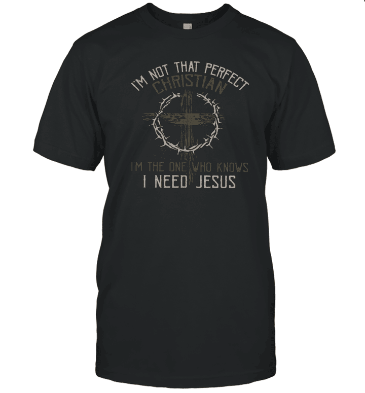 Im Not That Perfect Christian I am The One Who Knows I Need Jesus T-shirt