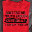 Don T Test Me I Watch Enough Crime Shows To Solve Any Problem Funny T-shirt Gift For Crime Shows Fans